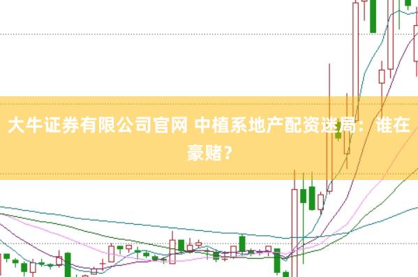 大牛证券有限公司官网 中植系地产配资迷局：谁在豪赌？