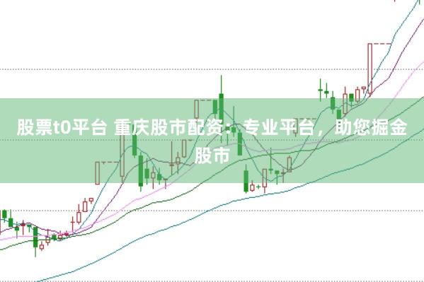 股票t0平台 重庆股市配资：专业平台，助您掘金股市
