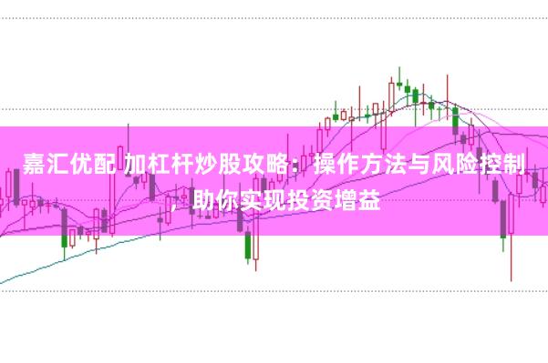 嘉汇优配 加杠杆炒股攻略：操作方法与风险控制，助你实现投资增益