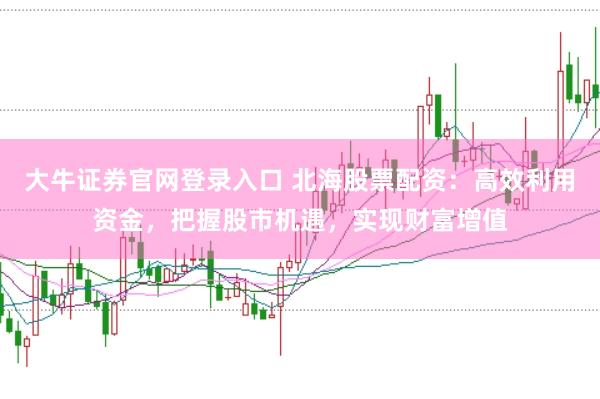 大牛证券官网登录入口 北海股票配资：高效利用资金，把握股市机遇，实现财富增值