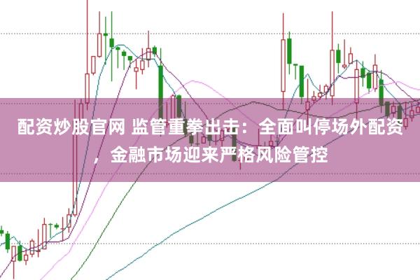 配资炒股官网 监管重拳出击：全面叫停场外配资，金融市场迎来严格风险管控