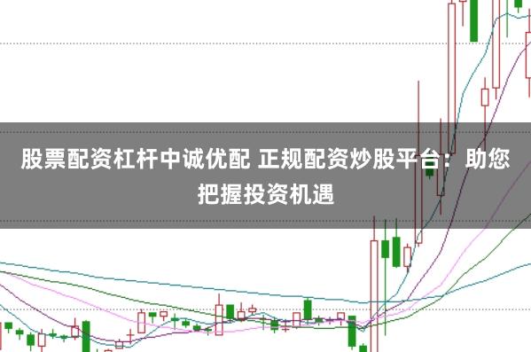 股票配资杠杆中诚优配 正规配资炒股平台：助您把握投资机遇