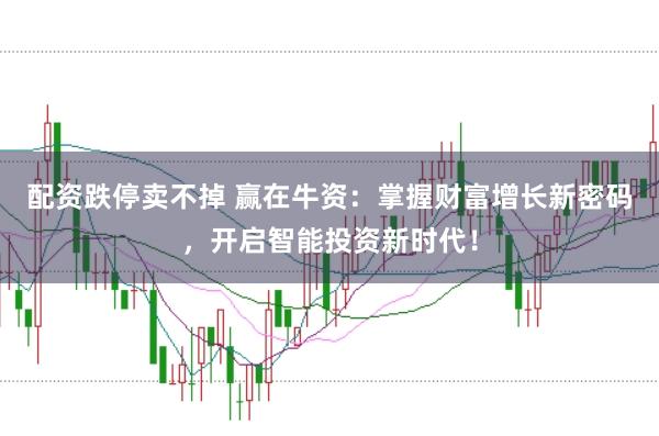 配资跌停卖不掉 赢在牛资：掌握财富增长新密码，开启智能投资新时代！