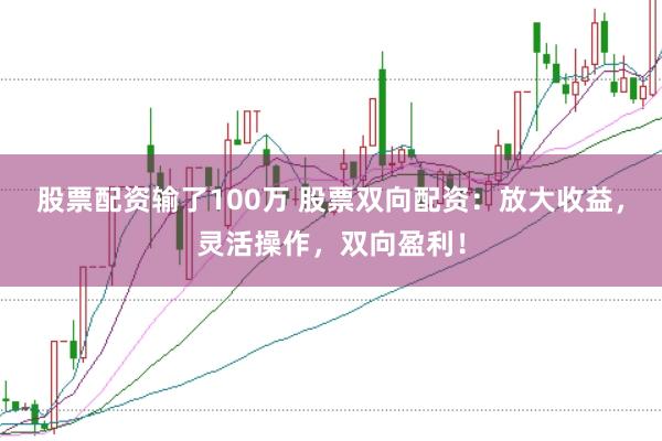 股票配资输了100万 股票双向配资：放大收益，灵活操作，双向盈利！