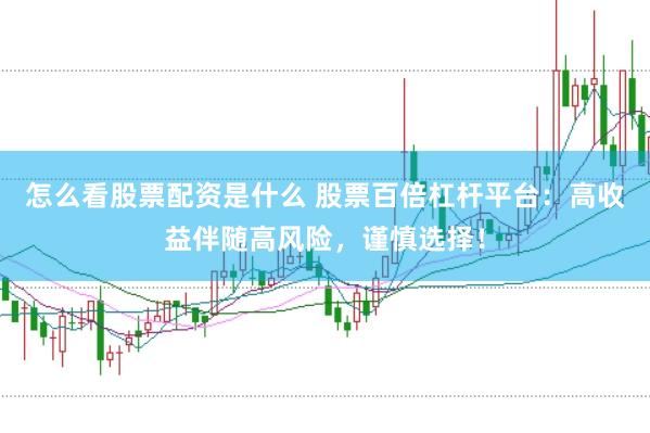怎么看股票配资是什么 股票百倍杠杆平台：高收益伴随高风险，谨慎选择！