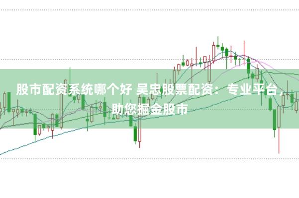 股市配资系统哪个好 吴忠股票配资：专业平台，助您掘金股市