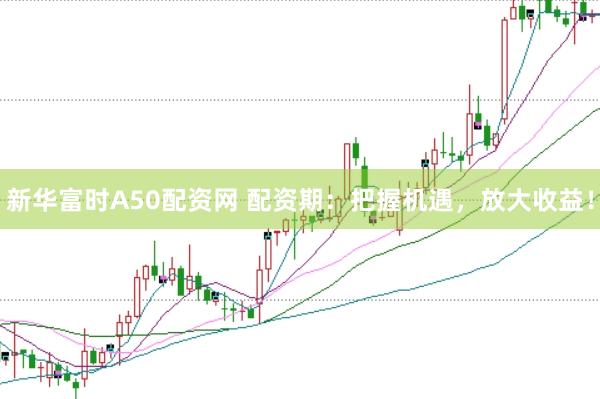 新华富时A50配资网 配资期：把握机遇，放大收益！