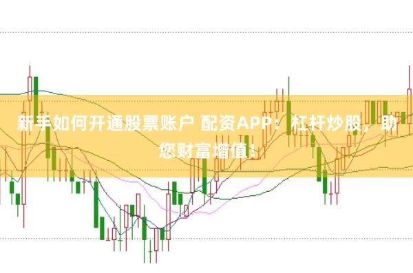 新手如何开通股票账户 配资APP：杠杆炒股，助您财富增值！