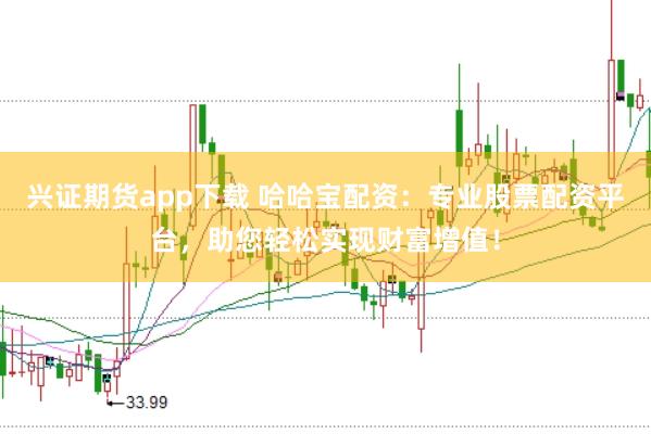 兴证期货app下载 哈哈宝配资：专业股票配资平台，助您轻松实现财富增值！