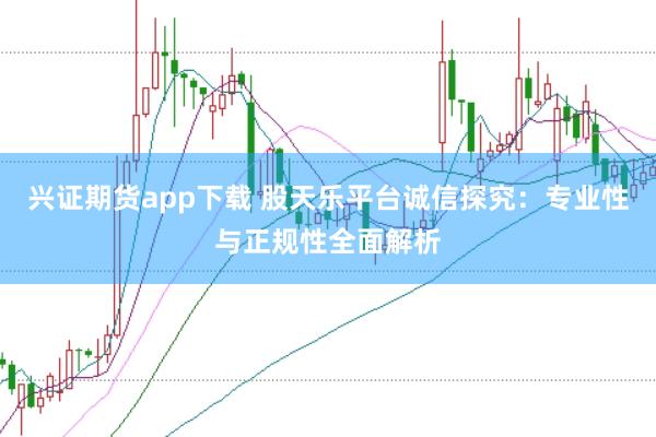 兴证期货app下载 股天乐平台诚信探究：专业性与正规性全面解析