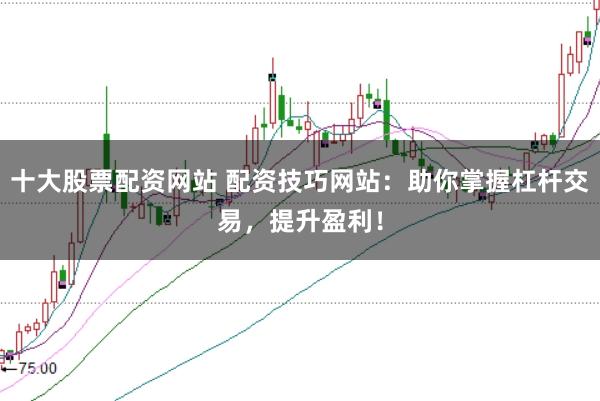 十大股票配资网站 配资技巧网站：助你掌握杠杆交易，提升盈利！