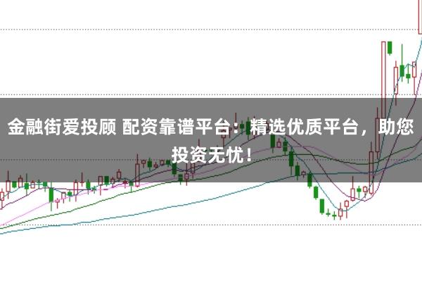 金融街爱投顾 配资靠谱平台:精选优质平台,助您投资无忧!