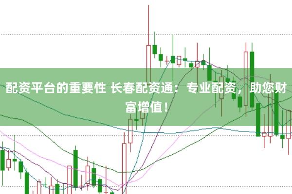 配资平台的重要性 长春配资通：专业配资，助您财富增值！