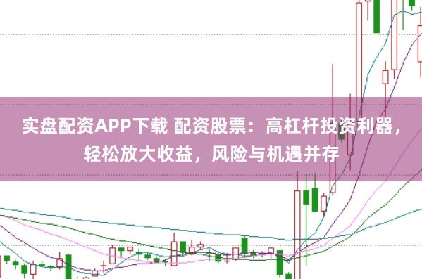 实盘配资APP下载 配资股票:高杠杆投资利器,轻松放大收益,风险与机遇并存