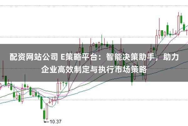 配资网站公司 E策略平台:智能决策助手,助力企业高效制定与执行市场策略