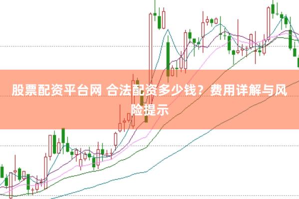 股票配资平台网 合法配资多少钱?费用详解与风险提示