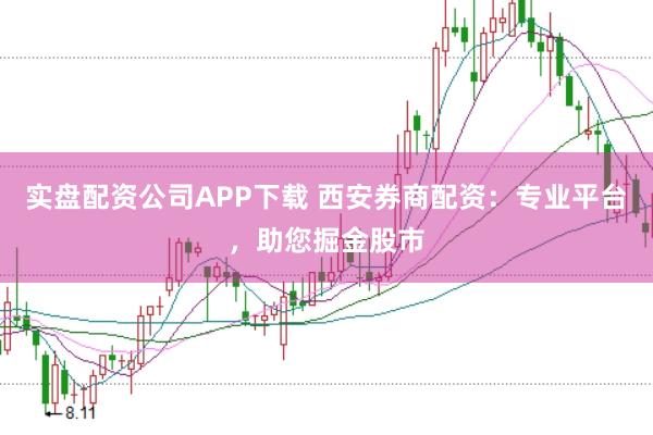 实盘配资公司APP下载 西安券商配资：专业平台，助您掘金股市