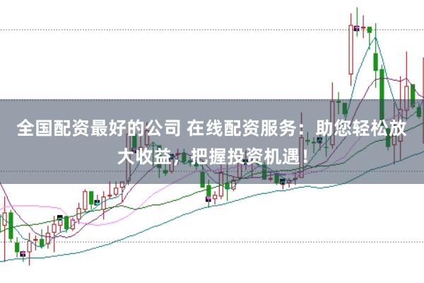 全国配资最好的公司 在线配资服务：助您轻松放大收益，把握投资机遇！