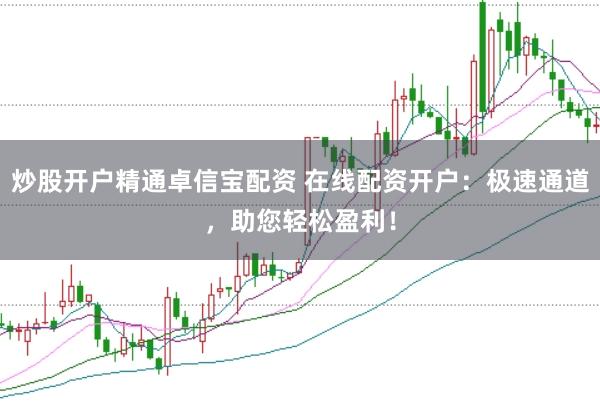 炒股开户精通卓信宝配资 在线配资开户：极速通道，助您轻松盈利！