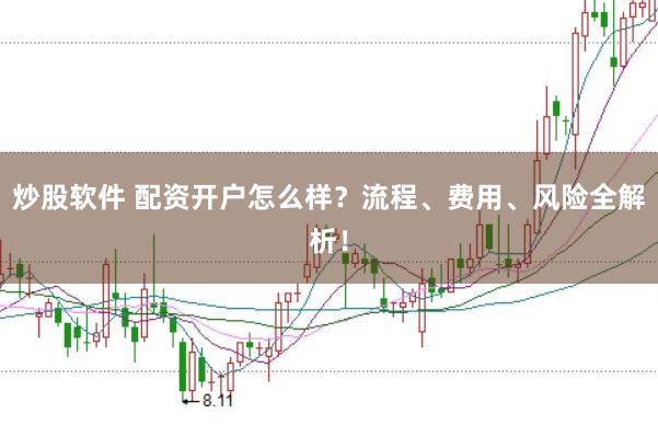 炒股软件 配资开户怎么样？流程、费用、风险全解析！