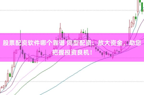 股票配资软件哪个靠谱 同型配资：放大资金，助您把握投资良机！
