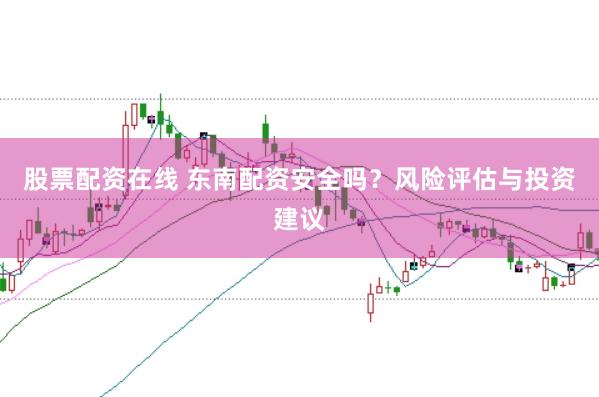 股票配资在线 东南配资安全吗？风险评估与投资建议