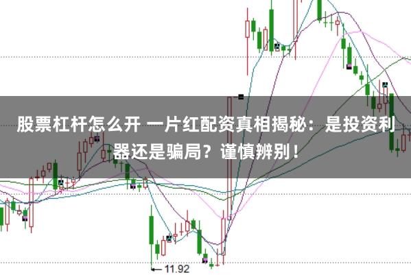 股票杠杆怎么开 一片红配资真相揭秘：是投资利器还是骗局？谨慎辨别！