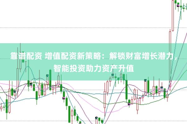 靠谱配资 增值配资新策略：解锁财富增长潜力，智能投资助力资产升值