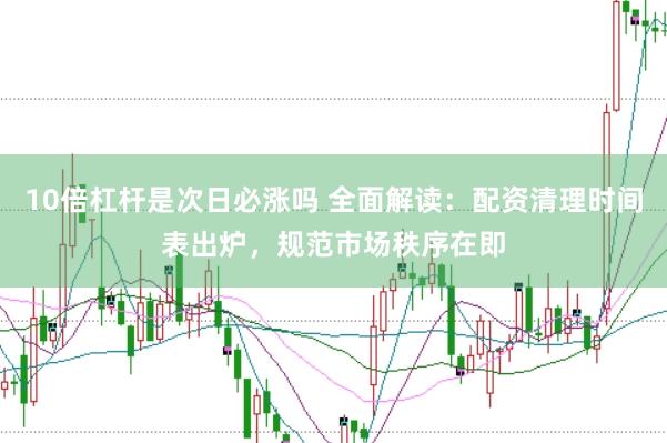 10倍杠杆是次日必涨吗 全面解读:配资清理时间表出炉,规范市场秩序在即