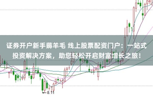 证券开户新手薅羊毛 线上股票配资门户：一站式投资解决方案，助您轻松开启财富增长之旅！
