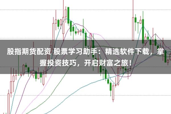股指期货配资 股票学习助手:精选软件下载,掌握投资技巧,开启财富之旅!