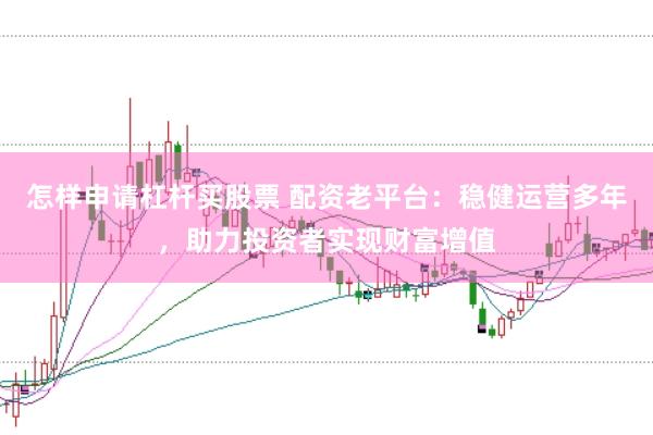 怎样申请杠杆买股票 配资老平台：稳健运营多年，助力投资者实现财富增值