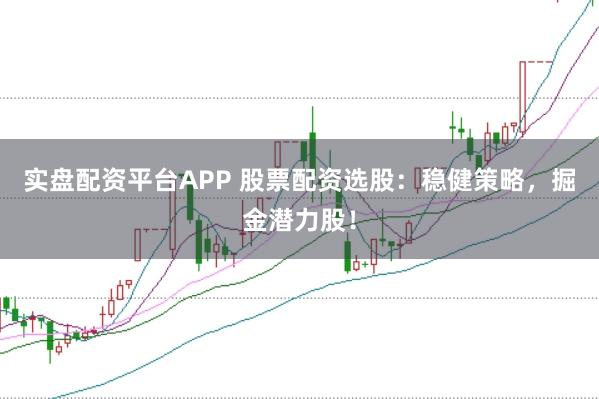 实盘配资平台APP 股票配资选股：稳健策略，掘金潜力股！