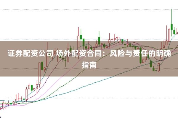 证券配资公司 场外配资合同:风险与责任的明确指南