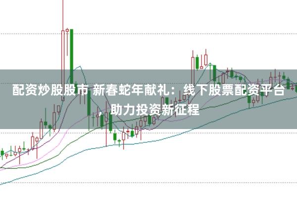 配资炒股股市 新春蛇年献礼：线下股票配资平台，助力投资新征程