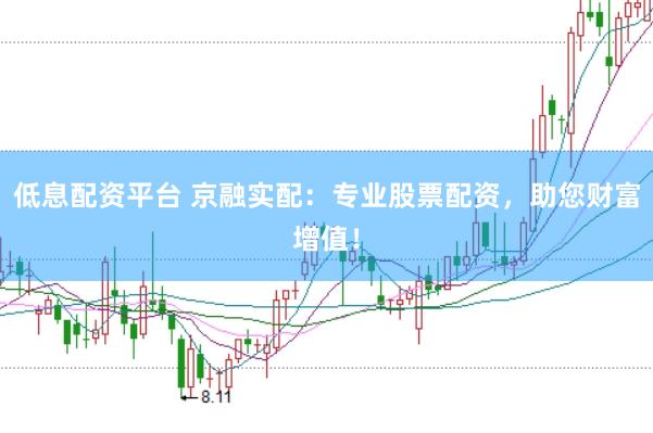 低息配资平台 京融实配：专业股票配资，助您财富增值！