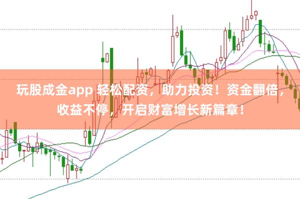 玩股成金app 轻松配资，助力投资！资金翻倍，收益不停，开启财富增长新篇章！