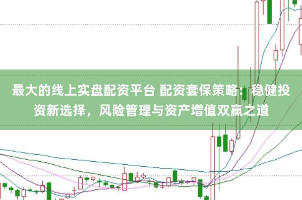 最大的线上实盘配资平台 配资套保策略：稳健投资新选择，风险管理与资产增值双赢之道
