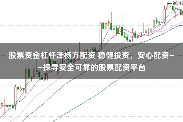 股票资金杠杆泽杨方配资 稳健投资，安心配资——探寻安全可靠的股票配资平台