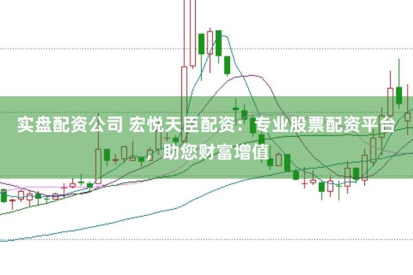 实盘配资公司 宏悦天臣配资:专业股票配资平台,助您财富增值