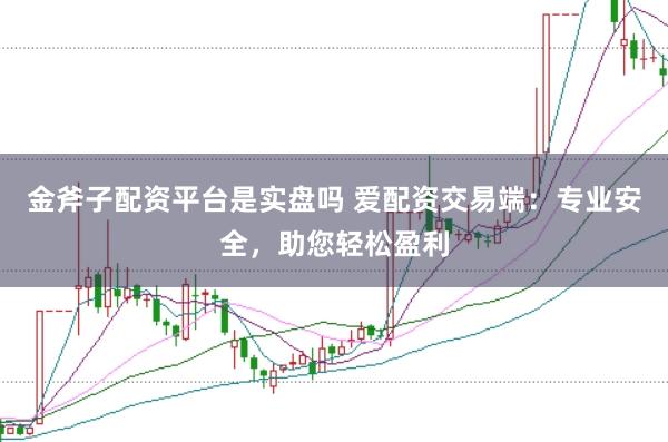 金斧子配资平台是实盘吗 爱配资交易端：专业安全，助您轻松盈利