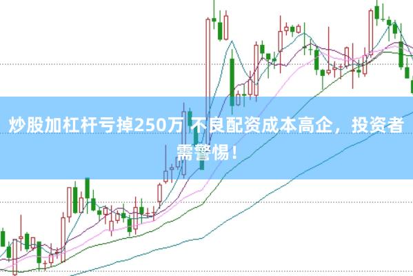 炒股加杠杆亏掉250万 不良配资成本高企，投资者需警惕！