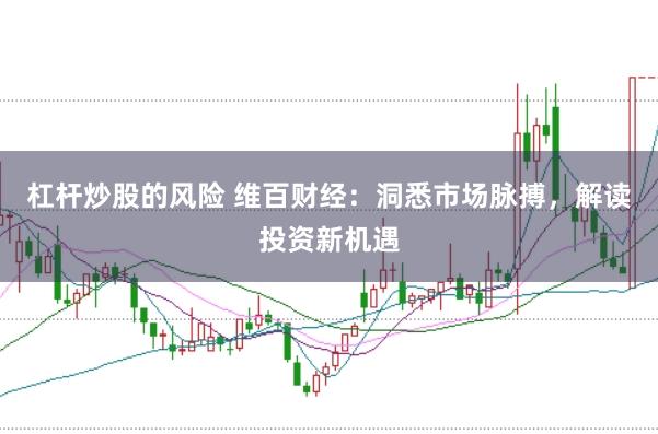 杠杆炒股的风险 维百财经：洞悉市场脉搏，解读投资新机遇