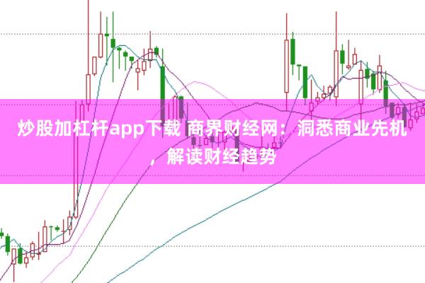 炒股加杠杆app下载 商界财经网：洞悉商业先机，解读财经趋势