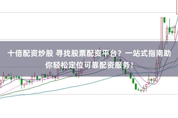十倍配资炒股 寻找股票配资平台?一站式指南助你轻松定位可靠配资服务!