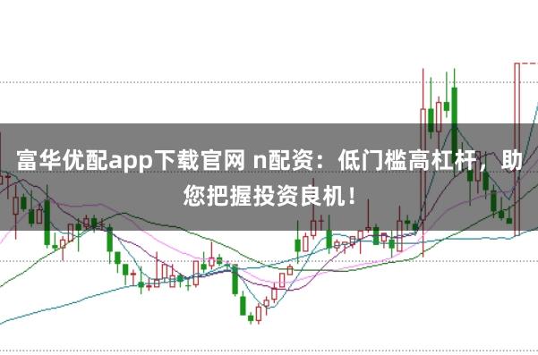 富华优配app下载官网 n配资：低门槛高杠杆，助您把握投资良机！