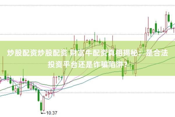 炒股配资炒股配资 财富牛配资真相揭秘：是合法投资平台还是诈骗陷阱？
