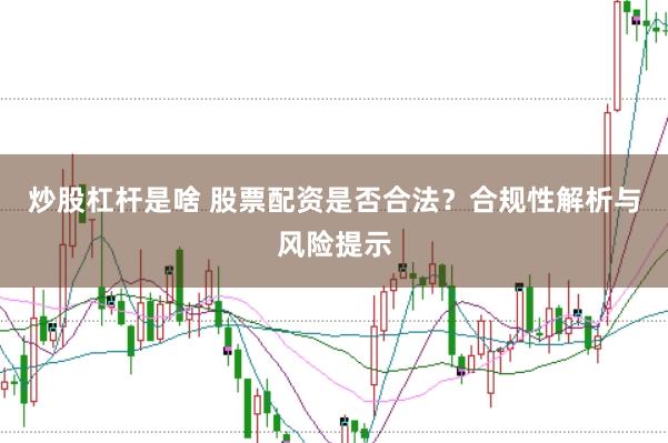 炒股杠杆是啥 股票配资是否合法？合规性解析与风险提示