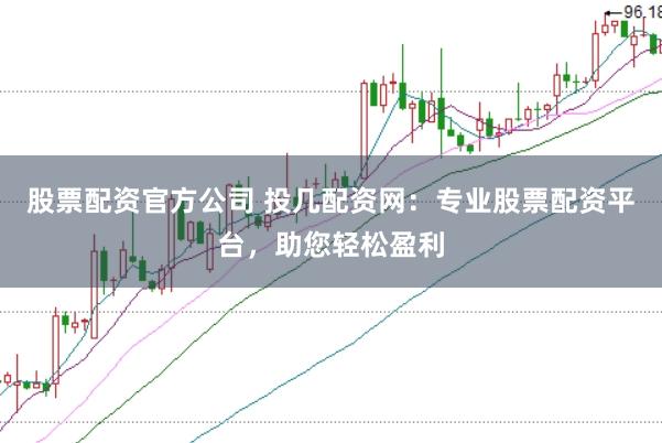 股票配资官方公司 投几配资网：专业股票配资平台，助您轻松盈利