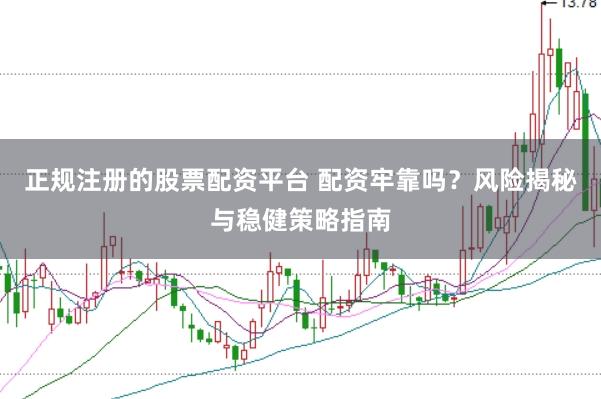 正规注册的股票配资平台 配资牢靠吗？风险揭秘与稳健策略指南